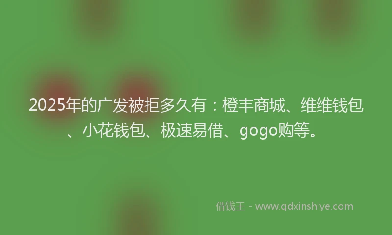 2025年的广发被拒多久有：橙丰商城、维维钱包、小花钱包、极速易借、gogo购等。