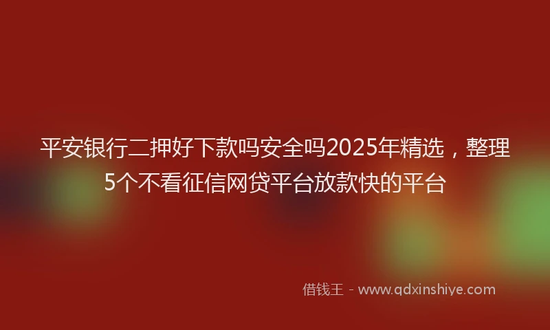 平安银行二押好下款吗安全吗2025年精选，整理5个不看征信网贷平台放款快的平台