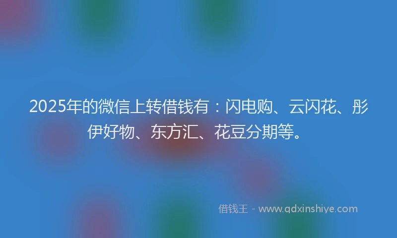 2025年的微信上转借钱有：闪电购、云闪花、彤伊好物、东方汇、花豆分期等。