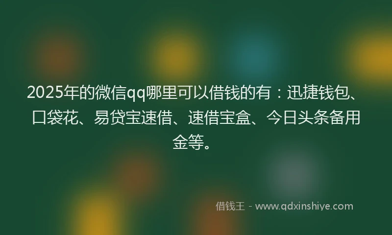 2025年的微信qq哪里可以借钱的有：迅捷钱包、口袋花、易贷宝速借、速借宝盒、今日头条备用金等。