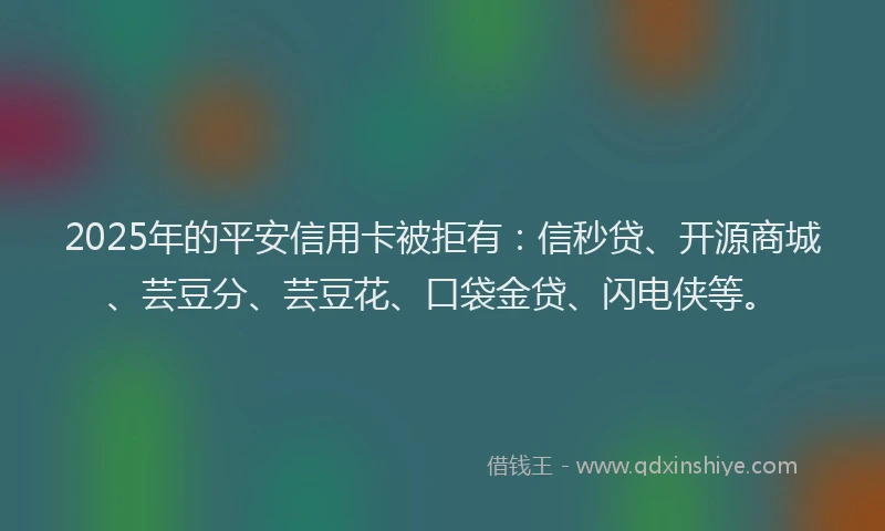 2025年的平安信用卡被拒有：信秒贷、开源商城、芸豆分、芸豆花、口袋金贷、闪电侠等。