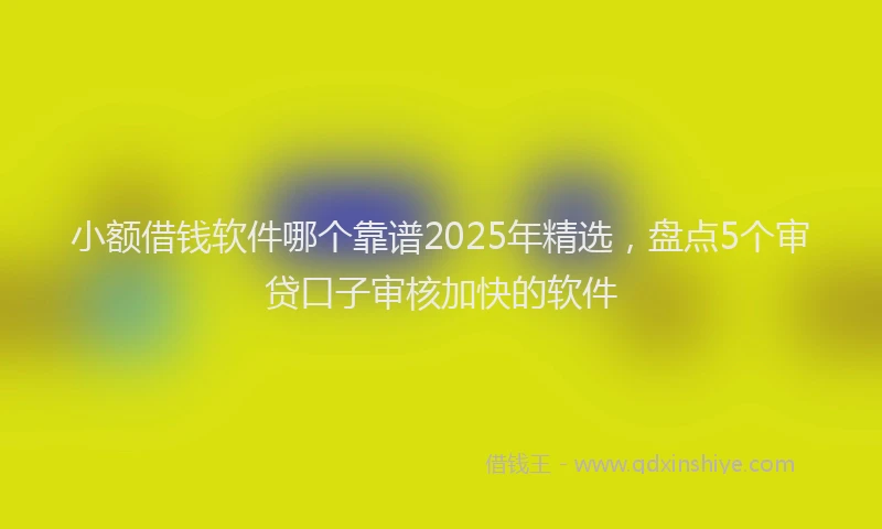 小额借钱软件哪个靠谱2025年精选，盘点5个审贷口子审核加快的软件