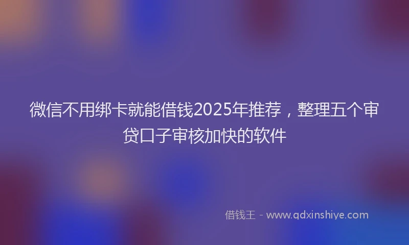 微信不用绑卡就能借钱2025年推荐，整理五个审贷口子审核加快的软件