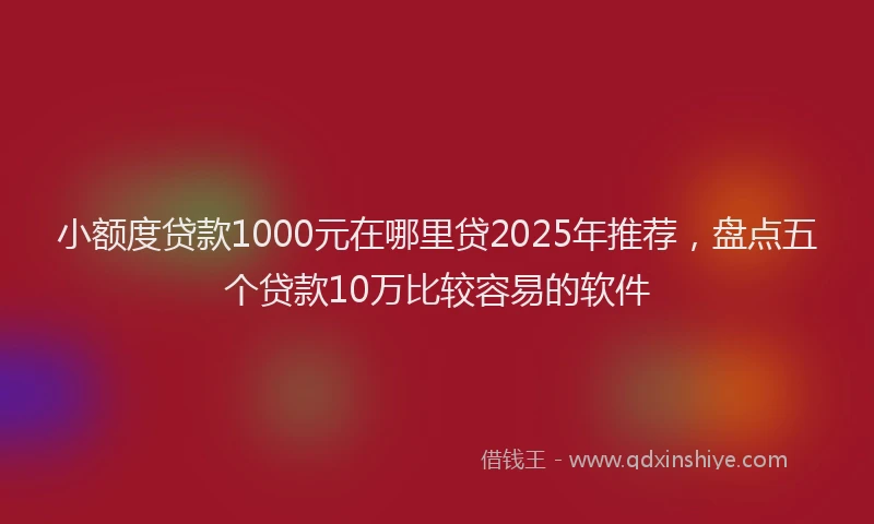 小额度贷款1000元在哪里贷2025年推荐，盘点五个贷款10万比较容易的软件