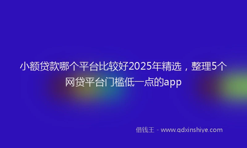 小额贷款哪个平台比较好2025年精选，整理5个网贷平台门槛低一点的app