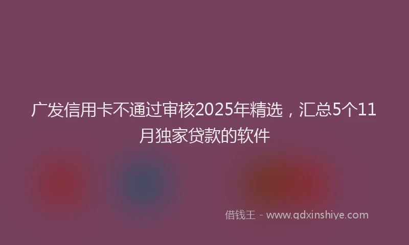 广发信用卡不通过审核2025年精选，汇总5个11月独家贷款的软件