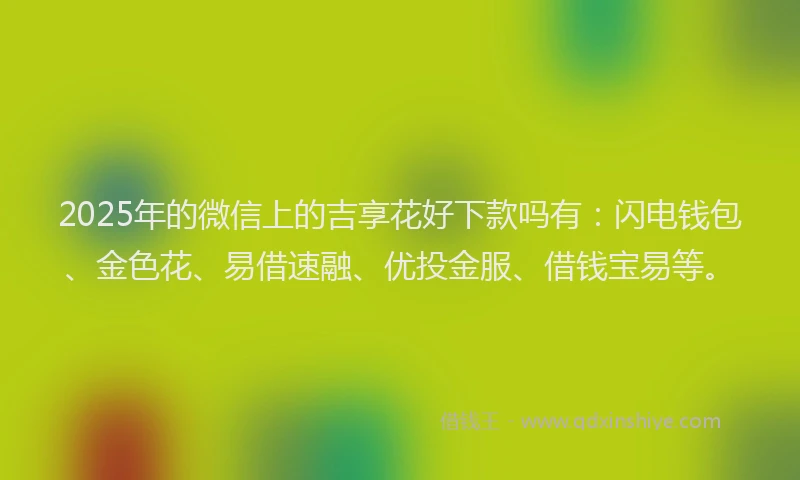 2025年的微信上的吉享花好下款吗有：闪电钱包、金色花、易借速融、优投金服、借钱宝易等。