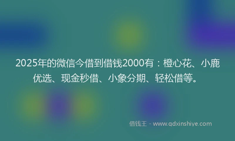 2025年的微信今借到借钱2000有：橙心花、小鹿优选、现金秒借、小象分期、轻松借等。