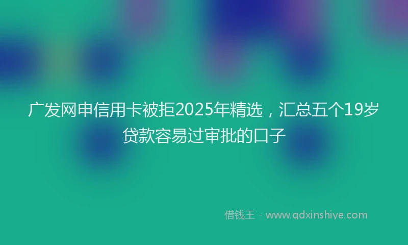 广发网申信用卡被拒2025年精选，汇总五个19岁贷款容易过审批的口子