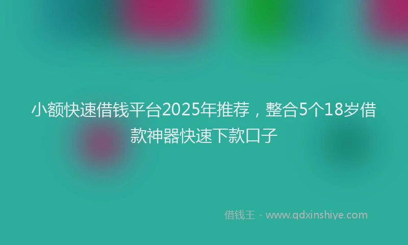 小额快速借钱平台2025年推荐，整合5个18岁借款神器快速下款口子