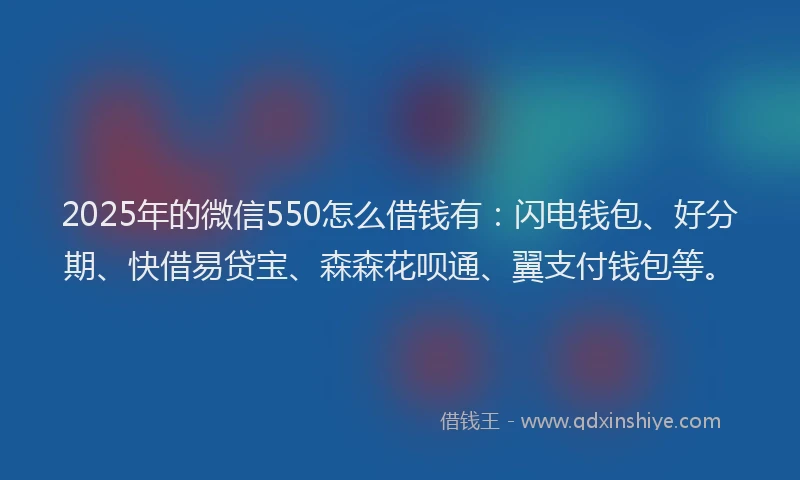 2025年的微信550怎么借钱有：闪电钱包、好分期、快借易贷宝、森森花呗通、翼支付钱包等。