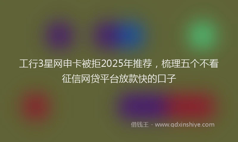 工行3星网申卡被拒2025年推荐，梳理五个不看征信网贷平台放款快的口子