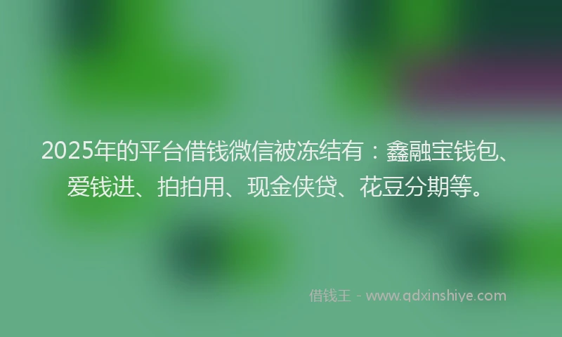 2025年的平台借钱微信被冻结有：鑫融宝钱包、爱钱进、拍拍用、现金侠贷、花豆分期等。