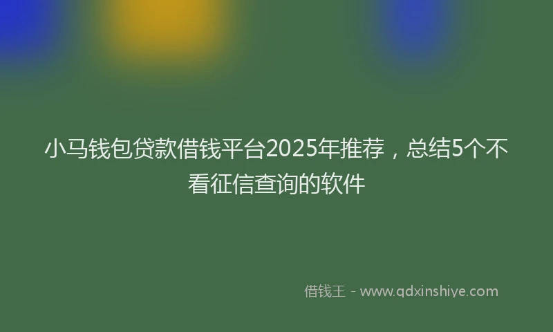 小马钱包贷款借钱平台2025年推荐，总结5个不看征信查询的软件