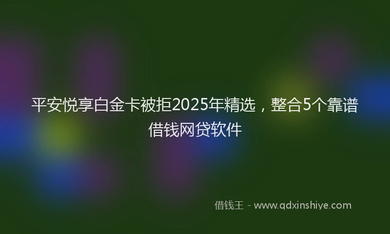 平安悦享白金卡被拒2025年精选，整合5个靠谱借钱网贷软件