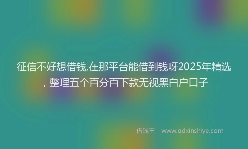 征信不好想借钱,在那平台能借到钱呀2025年精选，整理五个百分百下款无视黑白户口子