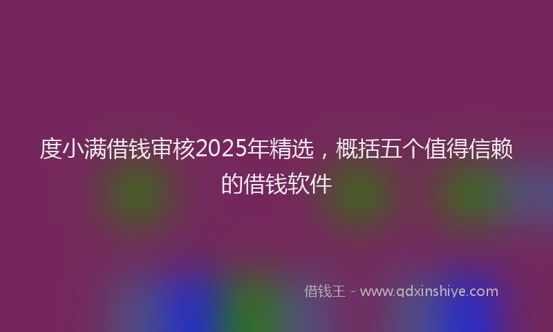 度小满借钱审核2025年精选，概括五个值得信赖的借钱软件