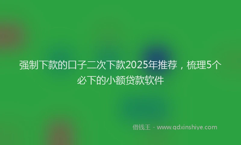 强制下款的口子二次下款2025年推荐，梳理5个必下的小额贷款软件