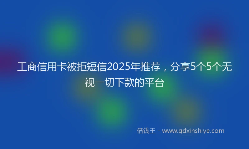 工商信用卡被拒短信2025年推荐，分享5个5个无视一切下款的平台