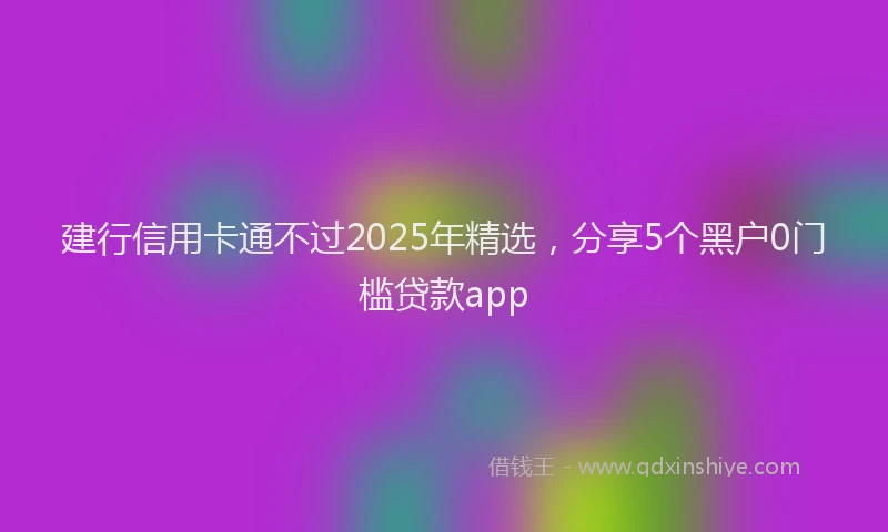 建行信用卡通不过2025年精选，分享5个黑户0门槛贷款app