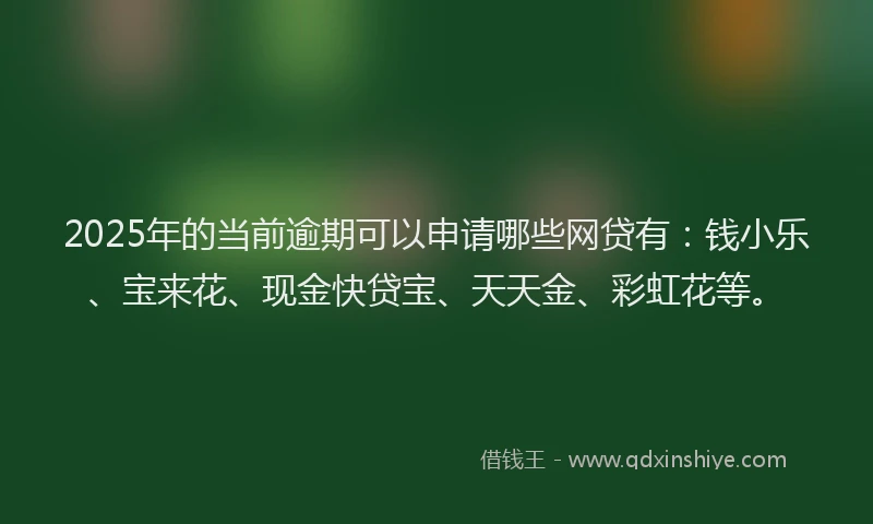 2025年的当前逾期可以申请哪些网贷有：钱小乐、宝来花、现金快贷宝、天天金、彩虹花等。