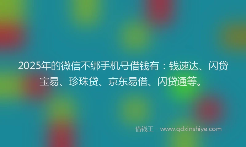 2025年的微信不绑手机号借钱有：钱速达、闪贷宝易、珍珠贷、京东易借、闪贷通等。