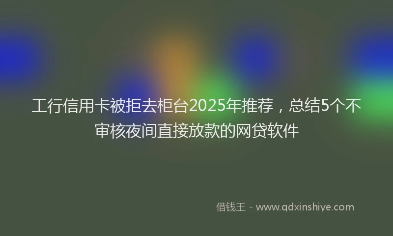工行信用卡被拒去柜台2025年推荐，总结5个不审核夜间直接放款的网贷软件
