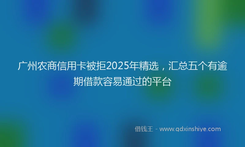广州农商信用卡被拒2025年精选，汇总五个有逾期借款容易通过的平台
