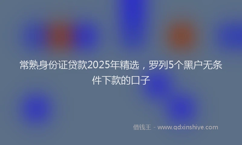 常熟身份证贷款2025年精选，罗列5个黑户无条件下款的口子
