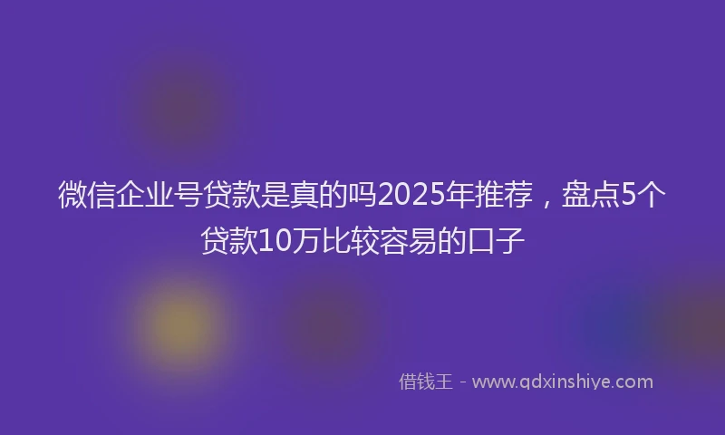 微信企业号贷款是真的吗2025年推荐，盘点5个贷款10万比较容易的口子