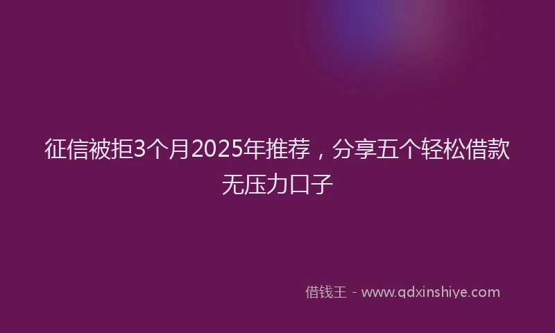 征信被拒3个月2025年推荐，分享五个轻松借款无压力口子