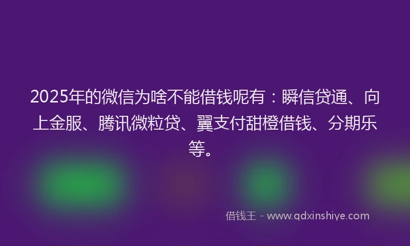 2025年的微信为啥不能借钱呢有：瞬信贷通、向上金服、腾讯微粒贷、翼支付甜橙借钱、分期乐等。