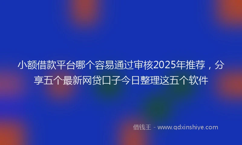 小额借款平台哪个容易通过审核2025年推荐，分享五个最新网贷口子今日整理这五个软件