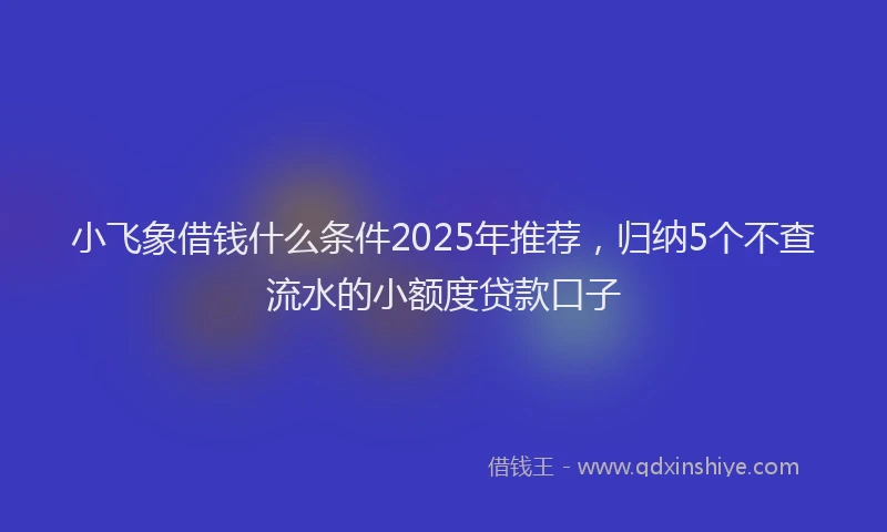 小飞象借钱什么条件2025年推荐，归纳5个不查流水的小额度贷款口子