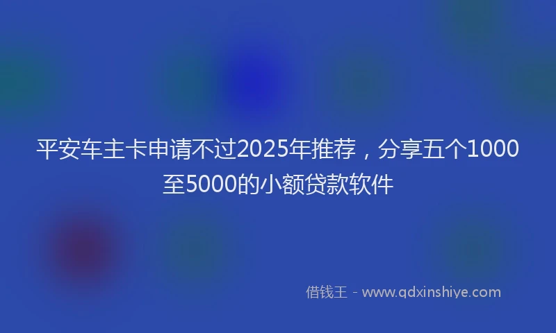 平安车主卡申请不过2025年推荐，分享五个1000至5000的小额贷款软件