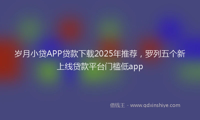 岁月小贷APP贷款下载2025年推荐，罗列五个新上线贷款平台门槛低app