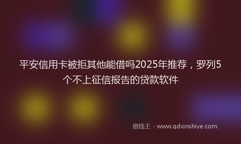 平安信用卡被拒其他能借吗2025年推荐，罗列5个不上征信报告的贷款软件