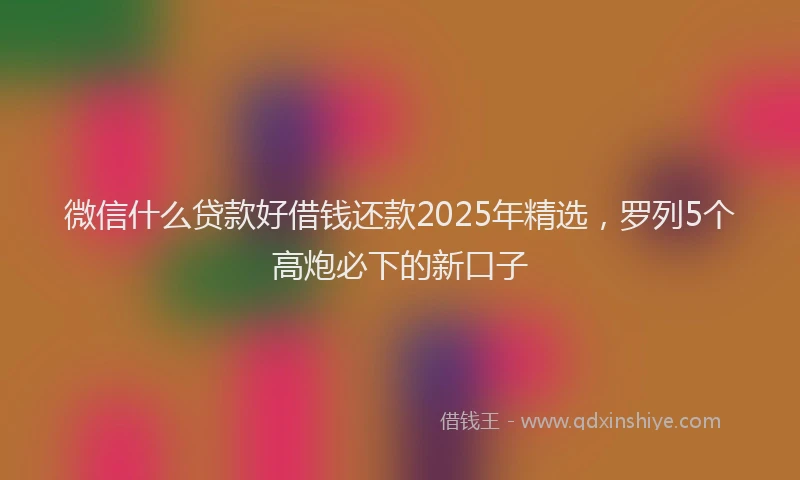 微信什么贷款好借钱还款2025年精选，罗列5个高炮必下的新口子