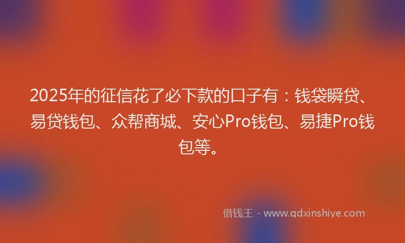 2025年的征信花了必下款的口子有：钱袋瞬贷、易贷钱包、众帮商城、安心Pro钱包、易捷Pro钱包等。