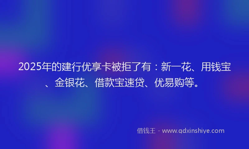 2025年的建行优享卡被拒了有：新一花、用钱宝、金银花、借款宝速贷、优易购等。