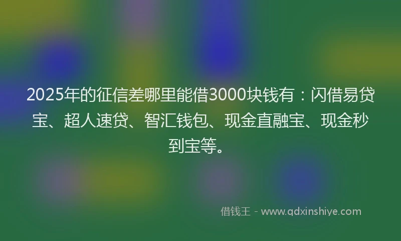 2025年的征信差哪里能借3000块钱有：闪借易贷宝、超人速贷、智汇钱包、现金直融宝、现金秒到宝等。
