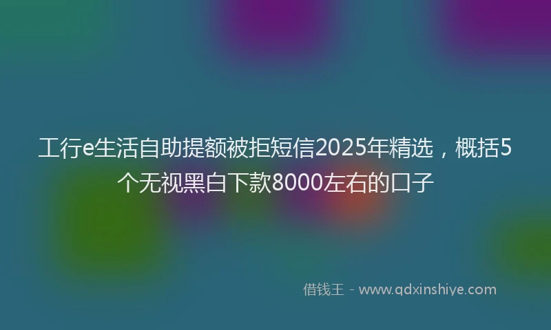 工行e生活自助提额被拒短信2025年精选，概括5个无视黑白下款8000左右的口子