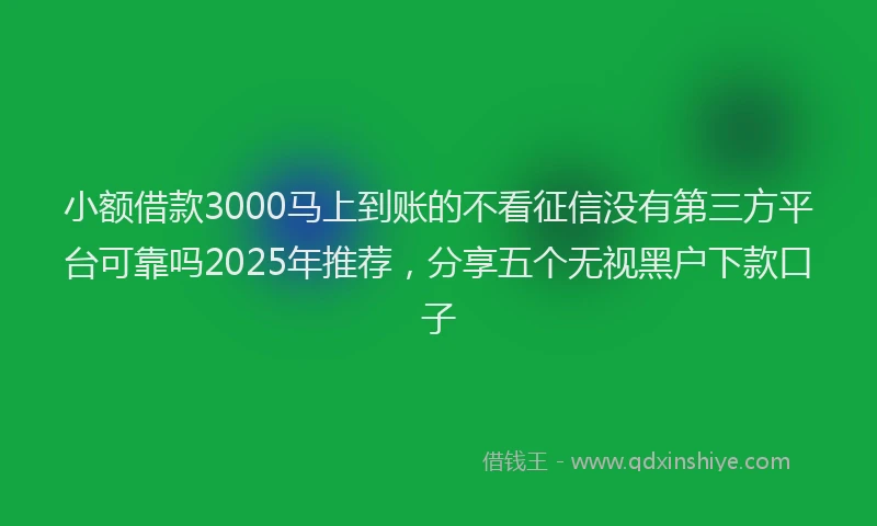 小额借款3000马上到账的不看征信没有第三方平台可靠吗2025年推荐，分享五个无视黑户下款口子