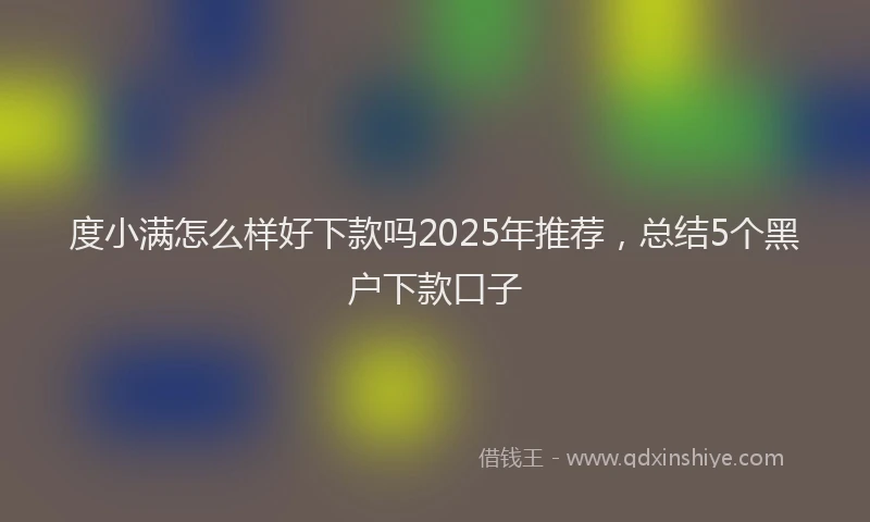 度小满怎么样好下款吗2025年推荐，总结5个黑户下款口子