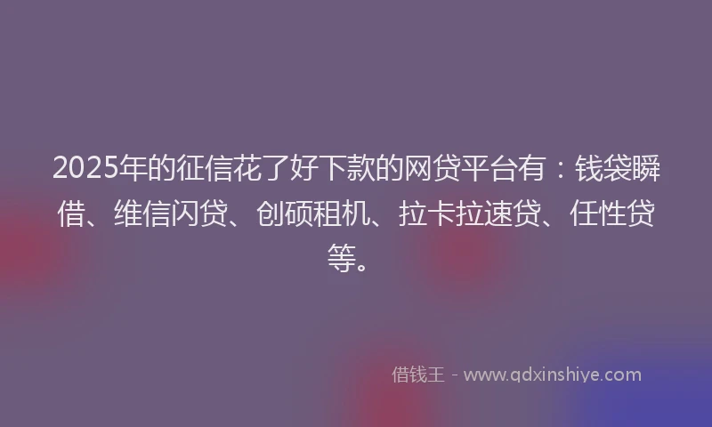 2025年的征信花了好下款的网贷平台有：钱袋瞬借、维信闪贷、创硕租机、拉卡拉速贷、任性贷等。