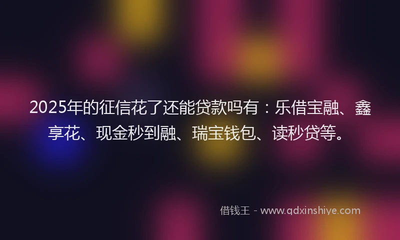 2025年的征信花了还能贷款吗有：乐借宝融、鑫享花、现金秒到融、瑞宝钱包、读秒贷等。