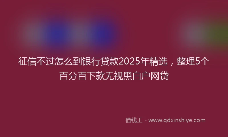 征信不过怎么到银行贷款2025年精选，整理5个百分百下款无视黑白户网贷