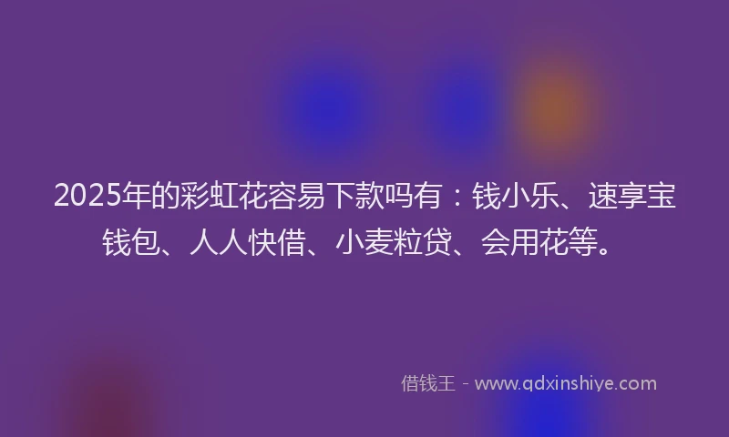 2025年的彩虹花容易下款吗有：钱小乐、速享宝钱包、人人快借、小麦粒贷、会用花等。