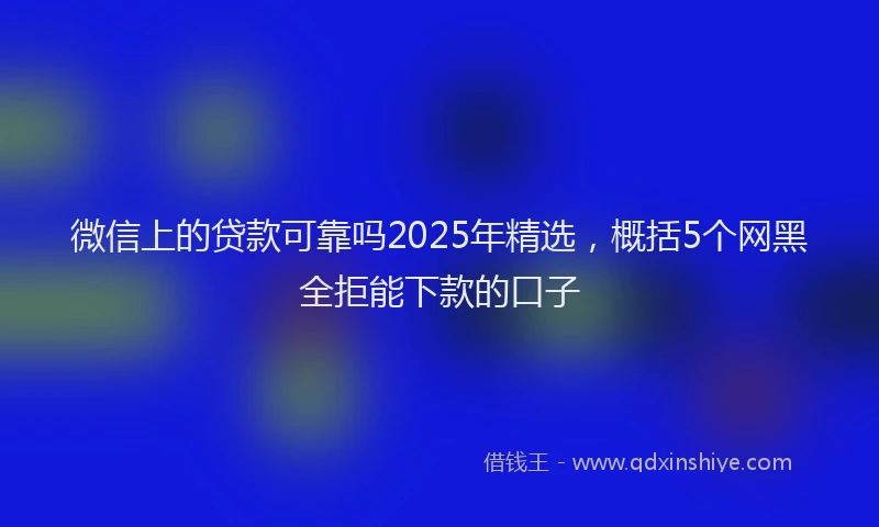 微信上的贷款可靠吗2025年精选，概括5个网黑全拒能下款的口子