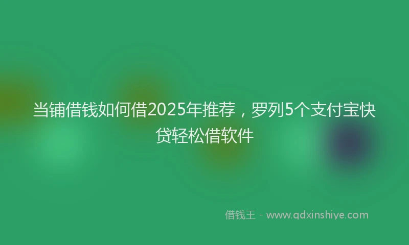 当铺借钱如何借2025年推荐，罗列5个支付宝快贷轻松借软件